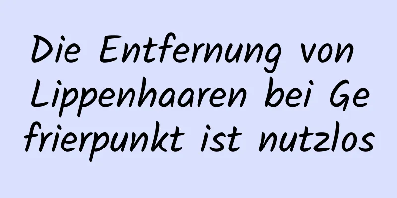 Die Entfernung von Lippenhaaren bei Gefrierpunkt ist nutzlos