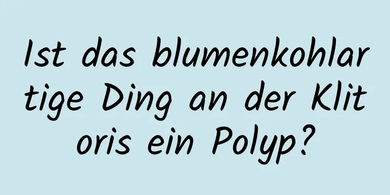 Ist das blumenkohlartige Ding an der Klitoris ein Polyp?