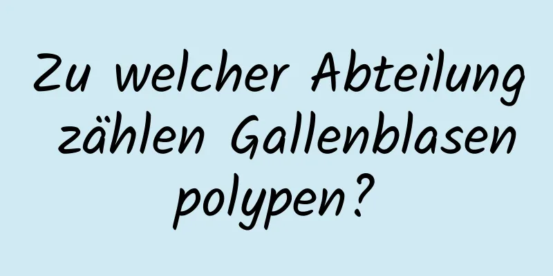 Zu welcher Abteilung zählen Gallenblasenpolypen?