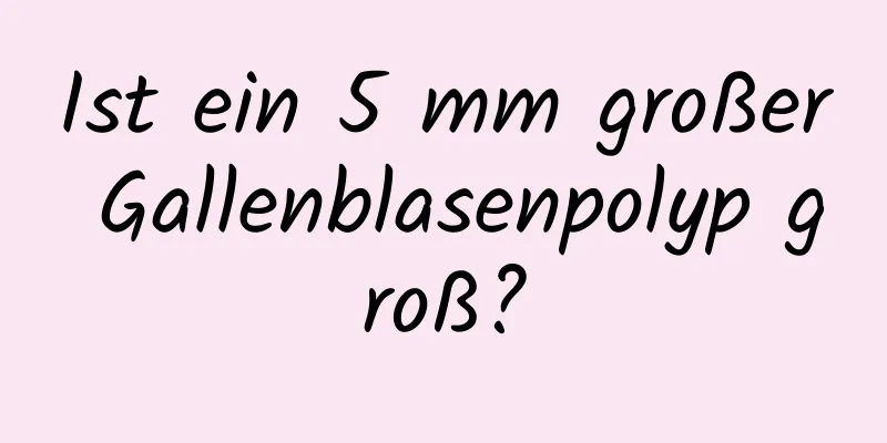 Ist ein 5 mm großer Gallenblasenpolyp groß?