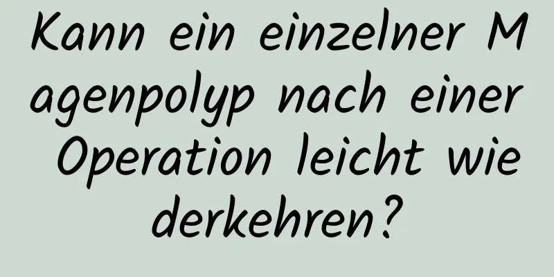 Kann ein einzelner Magenpolyp nach einer Operation leicht wiederkehren?