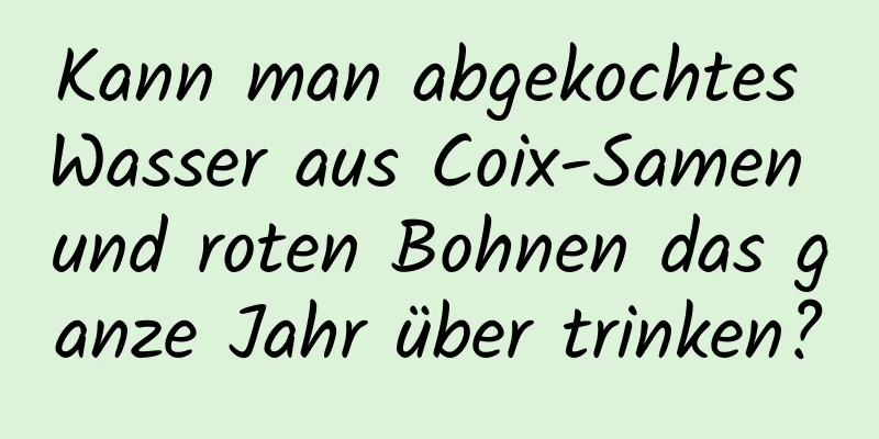 Kann man abgekochtes Wasser aus Coix-Samen und roten Bohnen das ganze Jahr über trinken?