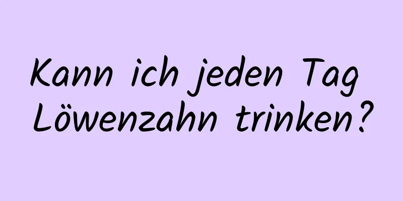 Kann ich jeden Tag Löwenzahn trinken?