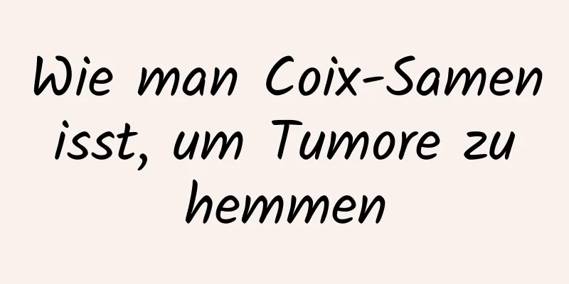 Wie man Coix-Samen isst, um Tumore zu hemmen