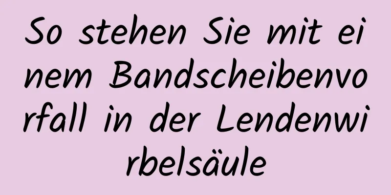 So stehen Sie mit einem Bandscheibenvorfall in der Lendenwirbelsäule