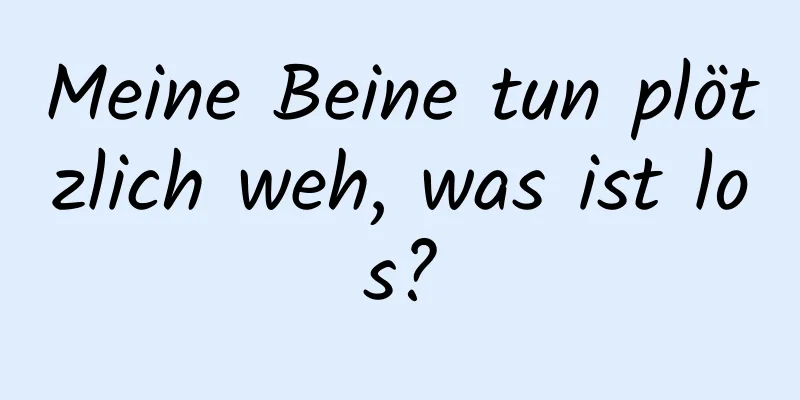 Meine Beine tun plötzlich weh, was ist los?