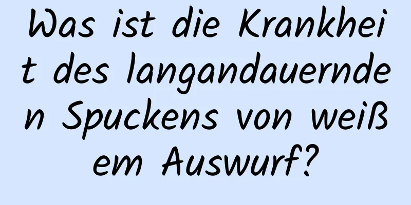 Was ist die Krankheit des langandauernden Spuckens von weißem Auswurf?