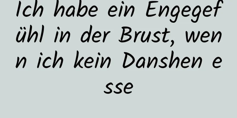 Ich habe ein Engegefühl in der Brust, wenn ich kein Danshen esse