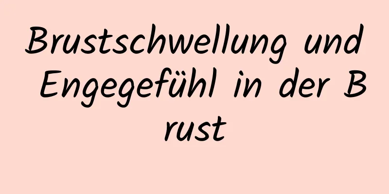 Brustschwellung und Engegefühl in der Brust