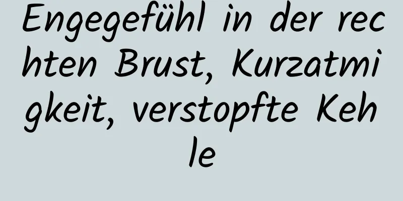 Engegefühl in der rechten Brust, Kurzatmigkeit, verstopfte Kehle