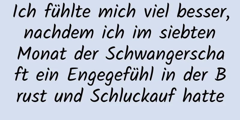 Ich fühlte mich viel besser, nachdem ich im siebten Monat der Schwangerschaft ein Engegefühl in der Brust und Schluckauf hatte