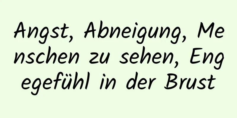 Angst, Abneigung, Menschen zu sehen, Engegefühl in der Brust