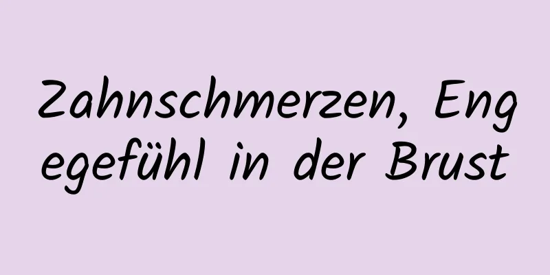 Zahnschmerzen, Engegefühl in der Brust