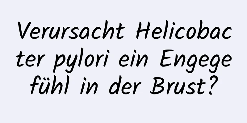 Verursacht Helicobacter pylori ein Engegefühl in der Brust?