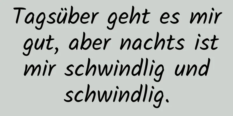 Tagsüber geht es mir gut, aber nachts ist mir schwindlig und schwindlig.