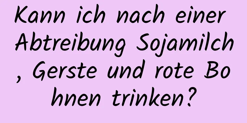 Kann ich nach einer Abtreibung Sojamilch, Gerste und rote Bohnen trinken?