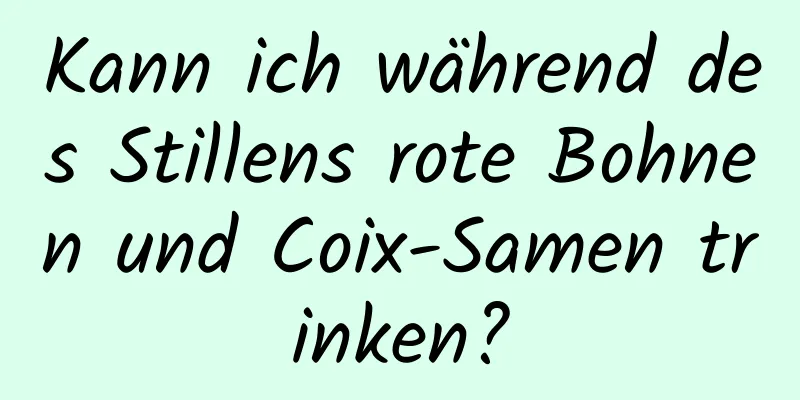 Kann ich während des Stillens rote Bohnen und Coix-Samen trinken?