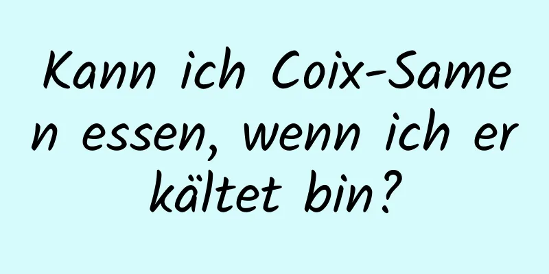 Kann ich Coix-Samen essen, wenn ich erkältet bin?