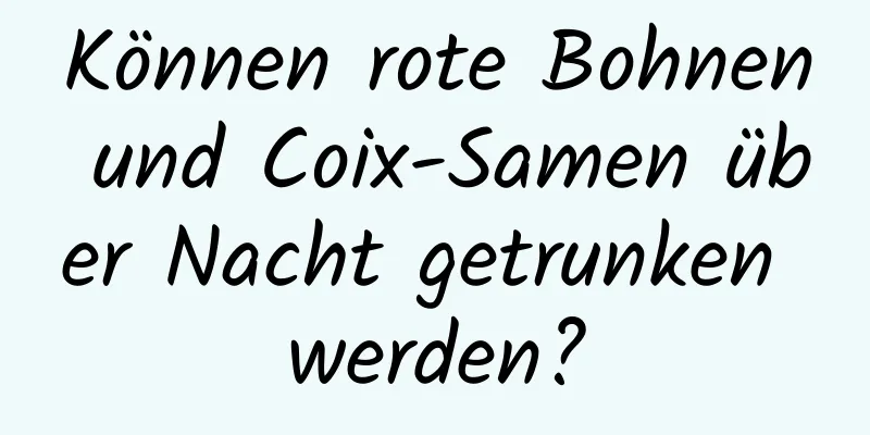 Können rote Bohnen und Coix-Samen über Nacht getrunken werden?