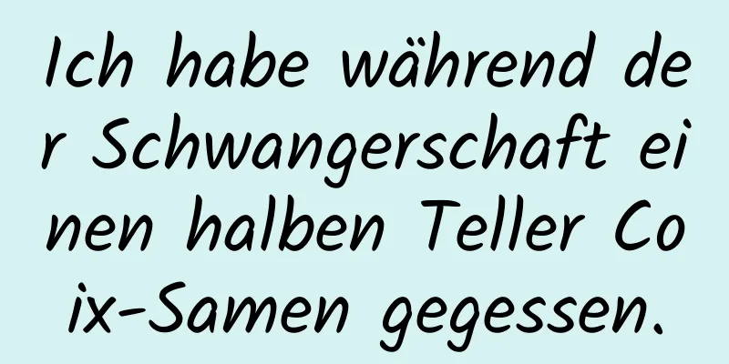 Ich habe während der Schwangerschaft einen halben Teller Coix-Samen gegessen.