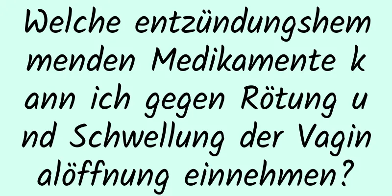 Welche entzündungshemmenden Medikamente kann ich gegen Rötung und Schwellung der Vaginalöffnung einnehmen?