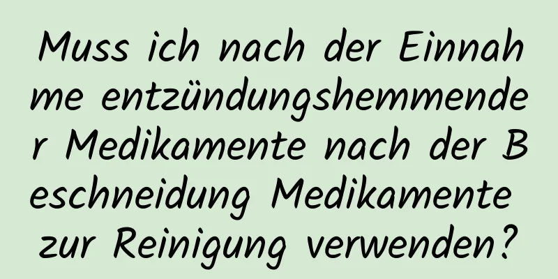 Muss ich nach der Einnahme entzündungshemmender Medikamente nach der Beschneidung Medikamente zur Reinigung verwenden?