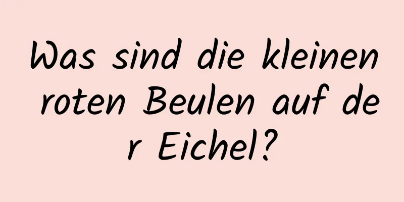 Was sind die kleinen roten Beulen auf der Eichel?