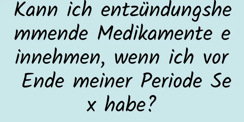 Kann ich entzündungshemmende Medikamente einnehmen, wenn ich vor Ende meiner Periode Sex habe?