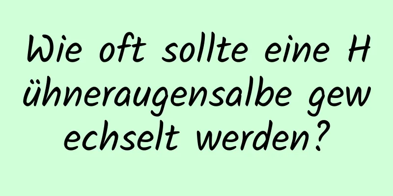 Wie oft sollte eine Hühneraugensalbe gewechselt werden?