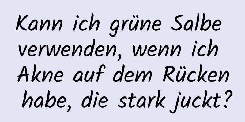 Kann ich grüne Salbe verwenden, wenn ich Akne auf dem Rücken habe, die stark juckt?