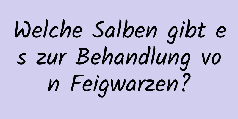 Welche Salben gibt es zur Behandlung von Feigwarzen?