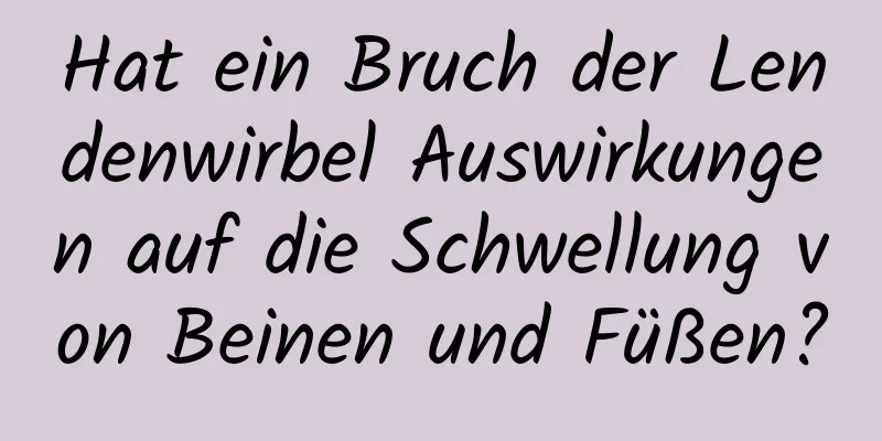 Hat ein Bruch der Lendenwirbel Auswirkungen auf die Schwellung von Beinen und Füßen?