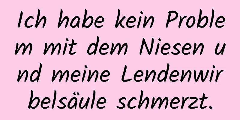 Ich habe kein Problem mit dem Niesen und meine Lendenwirbelsäule schmerzt.