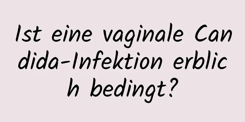 Ist eine vaginale Candida-Infektion erblich bedingt?