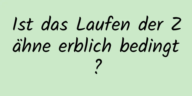 Ist das Laufen der Zähne erblich bedingt?