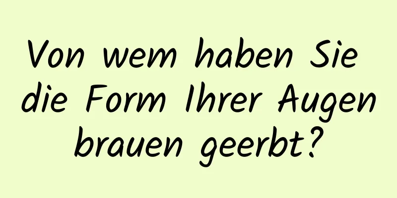 Von wem haben Sie die Form Ihrer Augenbrauen geerbt?