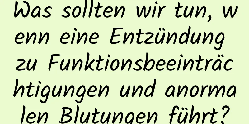 Was sollten wir tun, wenn eine Entzündung zu Funktionsbeeinträchtigungen und anormalen Blutungen führt?