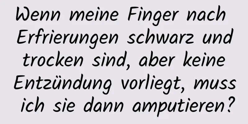 Wenn meine Finger nach Erfrierungen schwarz und trocken sind, aber keine Entzündung vorliegt, muss ich sie dann amputieren?