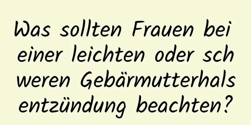 Was sollten Frauen bei einer leichten oder schweren Gebärmutterhalsentzündung beachten?