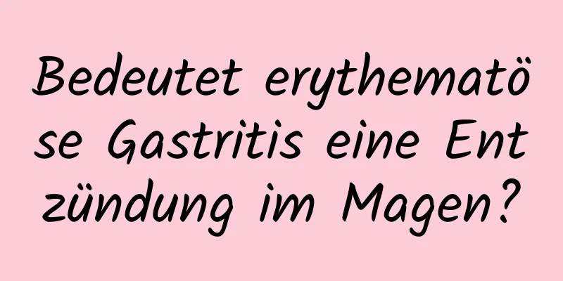 Bedeutet erythematöse Gastritis eine Entzündung im Magen?