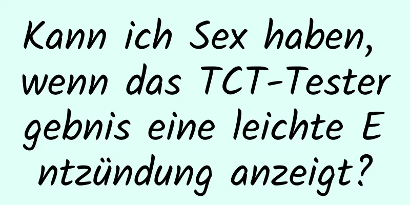 Kann ich Sex haben, wenn das TCT-Testergebnis eine leichte Entzündung anzeigt?