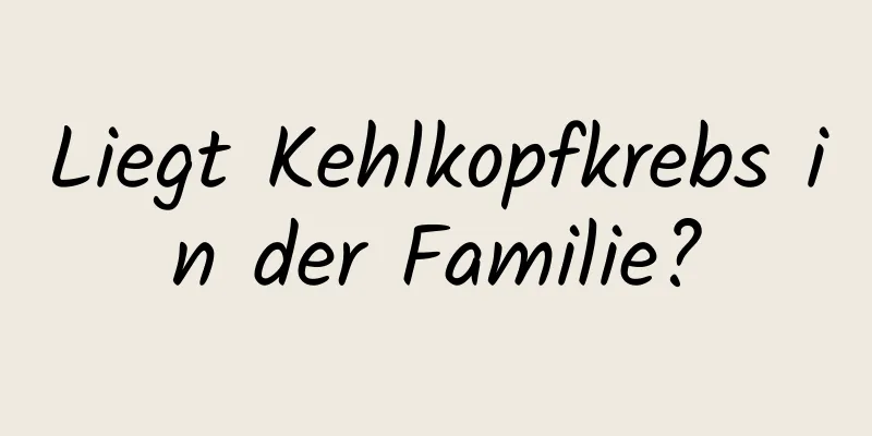 Liegt Kehlkopfkrebs in der Familie?