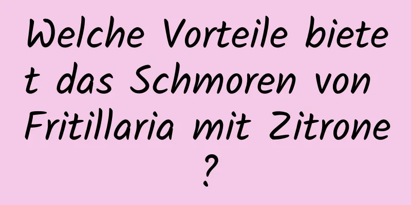 Welche Vorteile bietet das Schmoren von Fritillaria mit Zitrone?