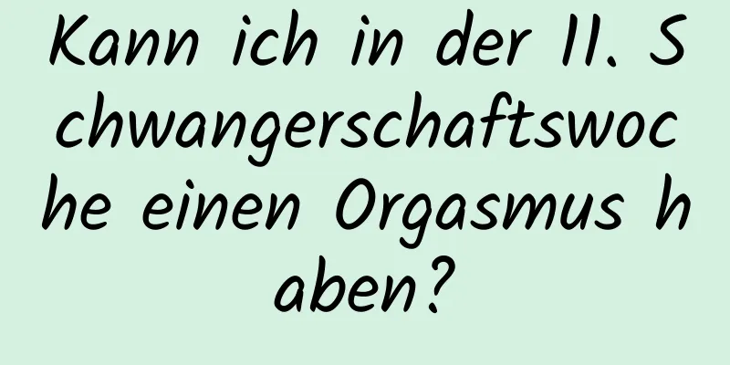 Kann ich in der 11. Schwangerschaftswoche einen Orgasmus haben?