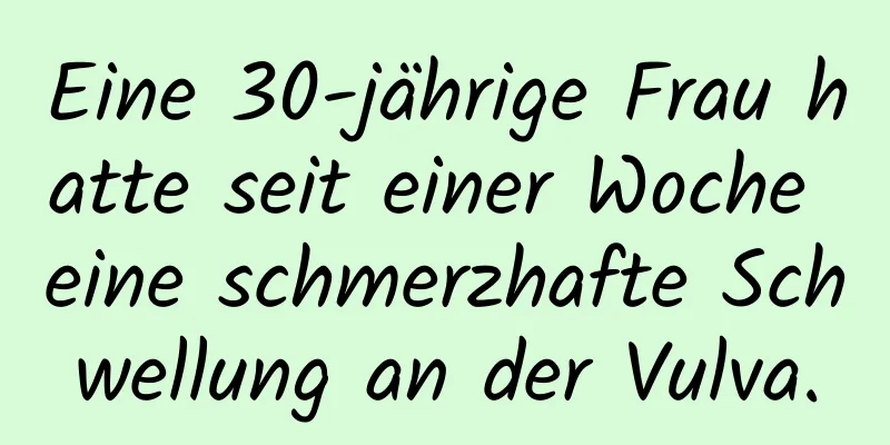 Eine 30-jährige Frau hatte seit einer Woche eine schmerzhafte Schwellung an der Vulva.