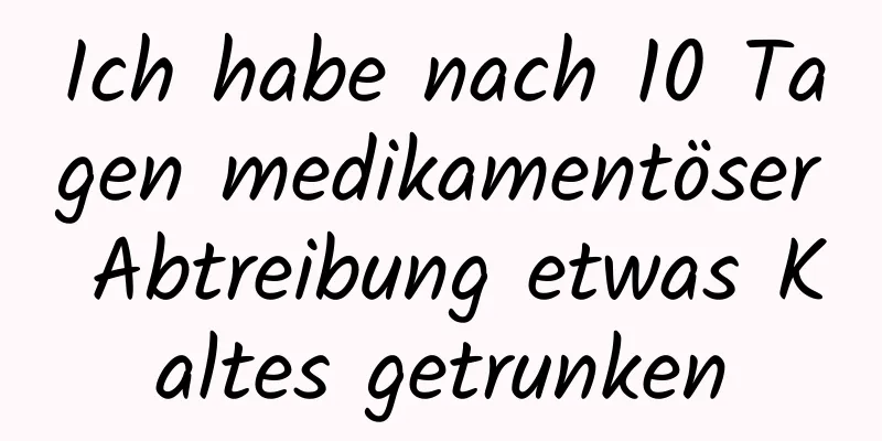 Ich habe nach 10 Tagen medikamentöser Abtreibung etwas Kaltes getrunken