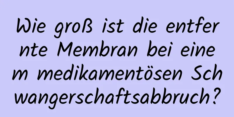 Wie groß ist die entfernte Membran bei einem medikamentösen Schwangerschaftsabbruch?