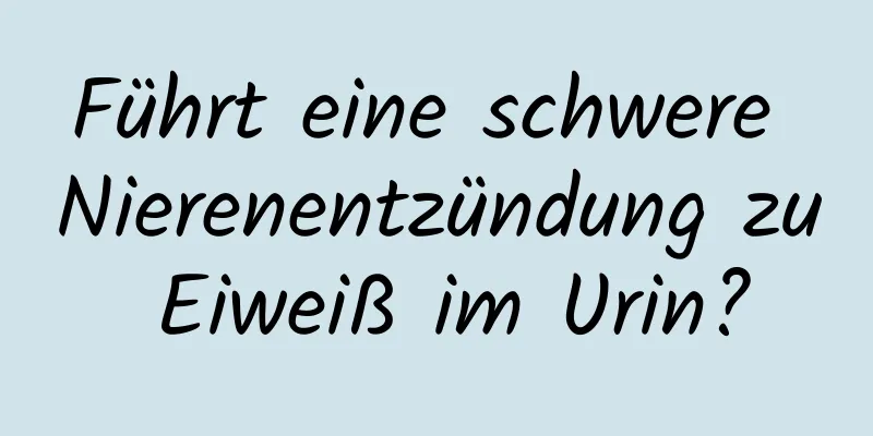 Führt eine schwere Nierenentzündung zu Eiweiß im Urin?