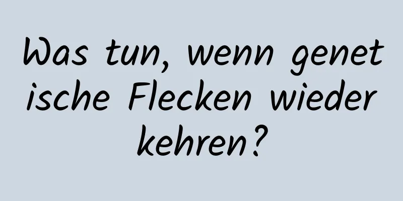 Was tun, wenn genetische Flecken wiederkehren?