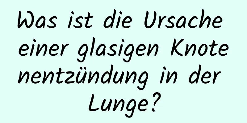 Was ist die Ursache einer glasigen Knotenentzündung in der Lunge?